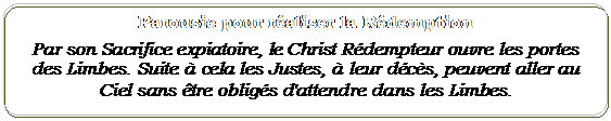 Elaborazione alternativa: Parousie pour raliser la Rdemption
Par son Sacrifice expiatoire, le Christ Rdempteur ouvre les portes des Limbes. Suite  cela les Justes,  leur dcs, peuvent aller au Ciel sans tre obligs d'attendre dans les Limbes. 
